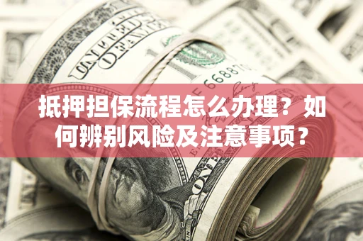 济南抵押担保流程怎么办理？如何辨别风险及注意事项？
