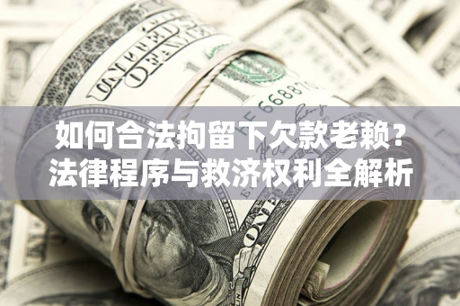 济南如何合法拘留下欠款老赖？法律程序与救济权利全解析