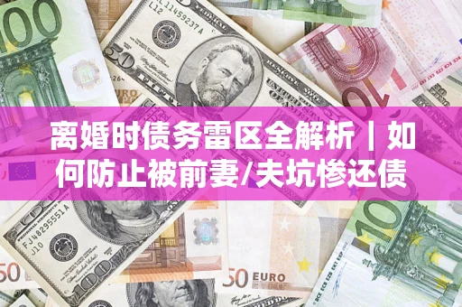 济南离婚时债务雷区全解析｜如何防止被前妻/夫坑惨还债？