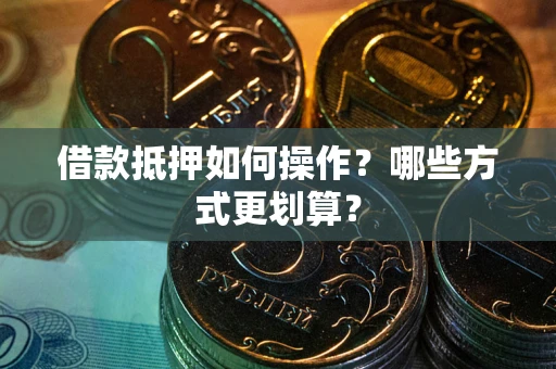 济南借款抵押如何操作？哪些方式更划算？
