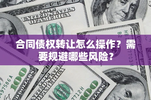 济南合同债权转让怎么操作？需要规避哪些风险？