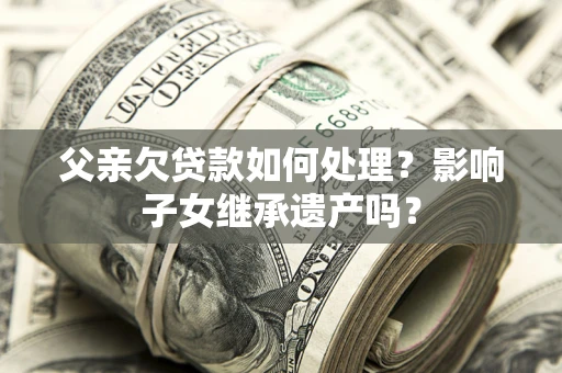 济南父亲欠贷款如何处理?影响子女继承遗产吗? 济南父亲欠贷款如何处理?影响子女继承遗产吗?