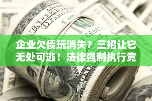 济南企业欠债玩消失？三招让它无处可逃！法律强制执行竟比讨债公司还狠？