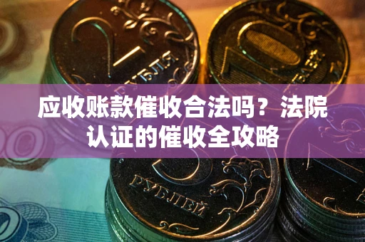 济南应收账款催收合法吗？法院认证的催收全攻略