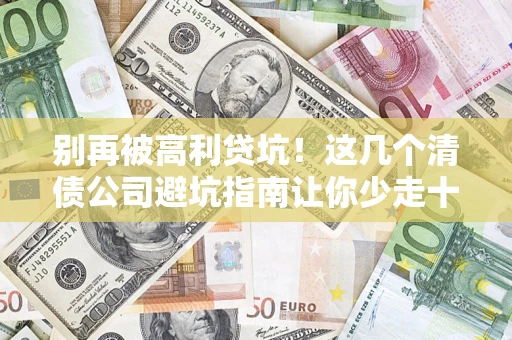 济南别再被高利贷坑！这几个清债公司避坑指南让你少走十年弯路
