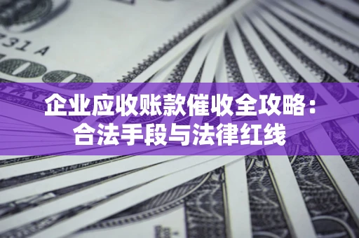 济南企业应收账款催收全攻略：合法手段与法律红线
