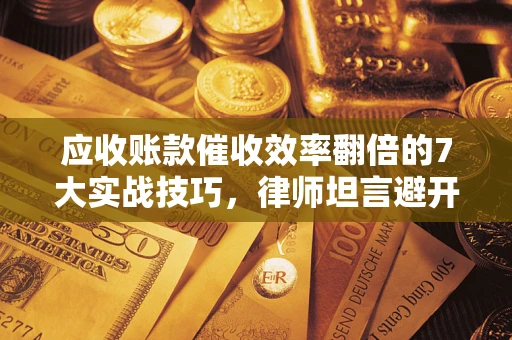济南应收账款催收效率翻倍的7大实战技巧，律师坦言避开这些法律雷区最关键