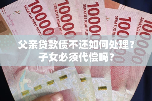 济南父亲贷款债不还如何处理？子女必须代偿吗？