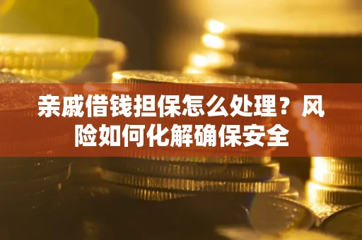 济南亲戚借钱担保怎么处理？风险如何化解确保安全
