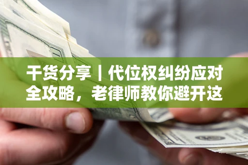 济南干货分享｜代位权纠纷应对全攻略，老律师教你避开这5大雷区