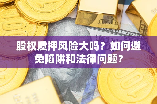 济南股权质押风险大吗？如何避免陷阱和法律问题？