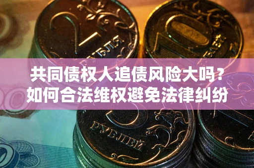 济南共同债权人追债风险大吗?如何合法维权避免法律纠纷? 济南共同债权人追债风险大吗?如何合法维权避免法律纠纷?