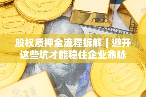 济南股权质押全流程拆解｜避开这些坑才能稳住企业命脉