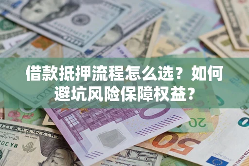 济南借款抵押流程怎么选？如何避坑风险保障权益？