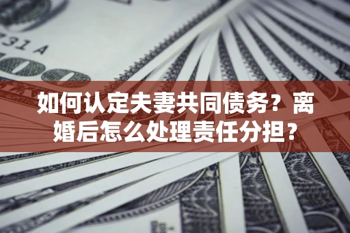 济南如何认定夫妻共同债务？离婚后怎么处理责任分担？