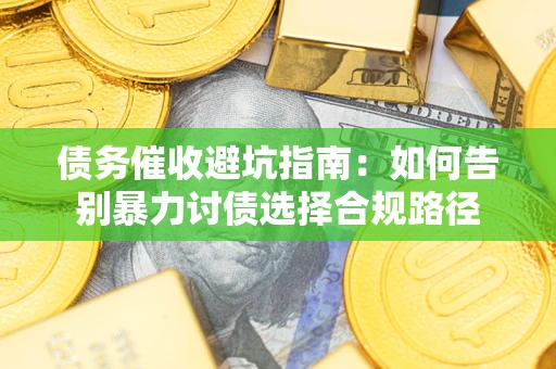 济南债务催收避坑指南：如何告别暴力讨债选择合规路径