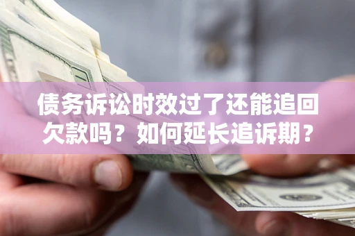 济南债务诉讼时效过了还能追回欠款吗？如何延长追诉期？