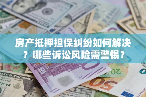 济南房产抵押担保纠纷如何解决？哪些诉讼风险需警惕？