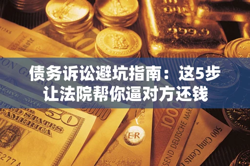 济南债务诉讼避坑指南：这5步让法院帮你逼对方还钱