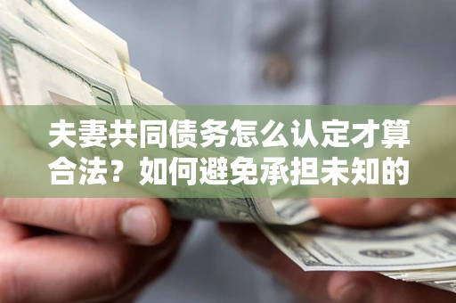 济南夫妻共同债务怎么认定才算合法？如何避免承担未知的债务风险？