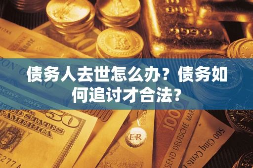 济南债务人去世怎么办？债务如何追讨才合法？