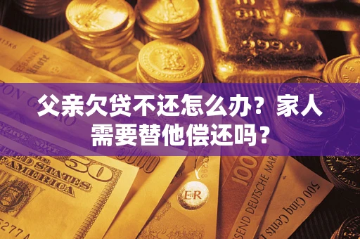 济南父亲欠贷不还怎么办？家人需要替他偿还吗？