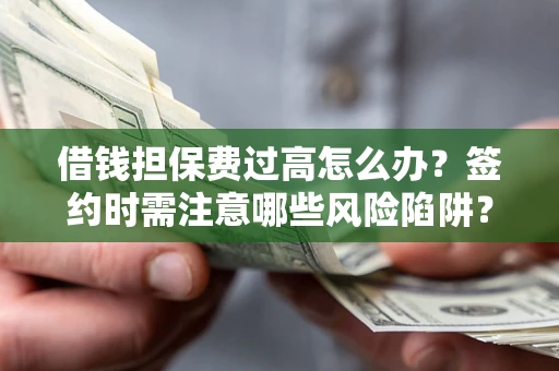 济南借钱担保费过高怎么办？签约时需注意哪些风险陷阱？