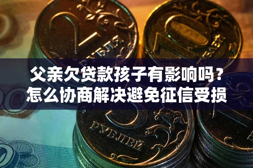 济南父亲欠贷款孩子有影响吗？怎么协商解决避免征信受损？