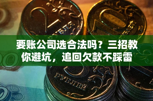 济南要账公司选合法吗？三招教你避坑，追回欠款不踩雷