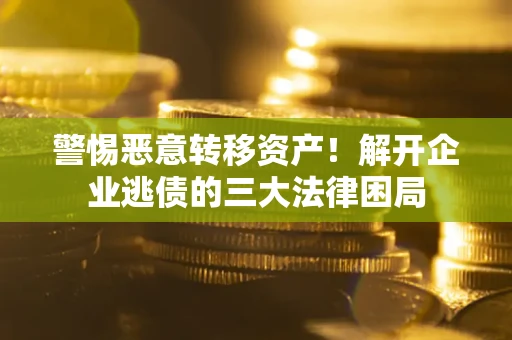 济南警惕恶意转移资产！解开企业逃债的三大法律困局