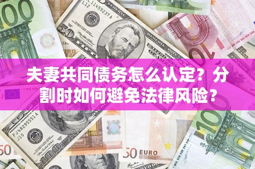 济南夫妻共同债务怎么认定？分割时如何避免法律风险？