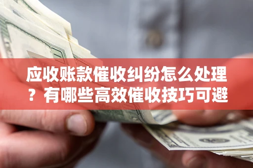 济南应收账款催收纠纷怎么处理？有哪些高效催收技巧可避免坏账？