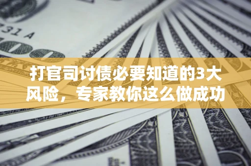 济南打官司讨债必要知道的3大风险，专家教你这么做成功率飙升