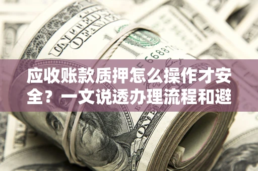 济南应收账款质押怎么操作才安全？一文说透办理流程和避险绝招